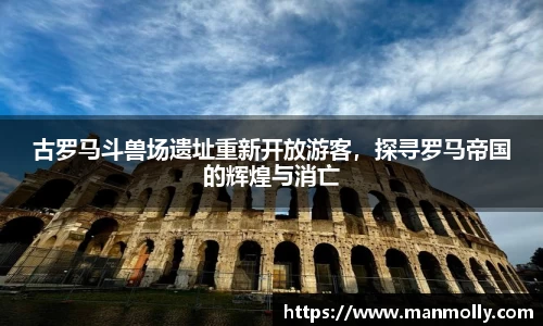 古罗马斗兽场遗址重新开放游客，探寻罗马帝国的辉煌与消亡